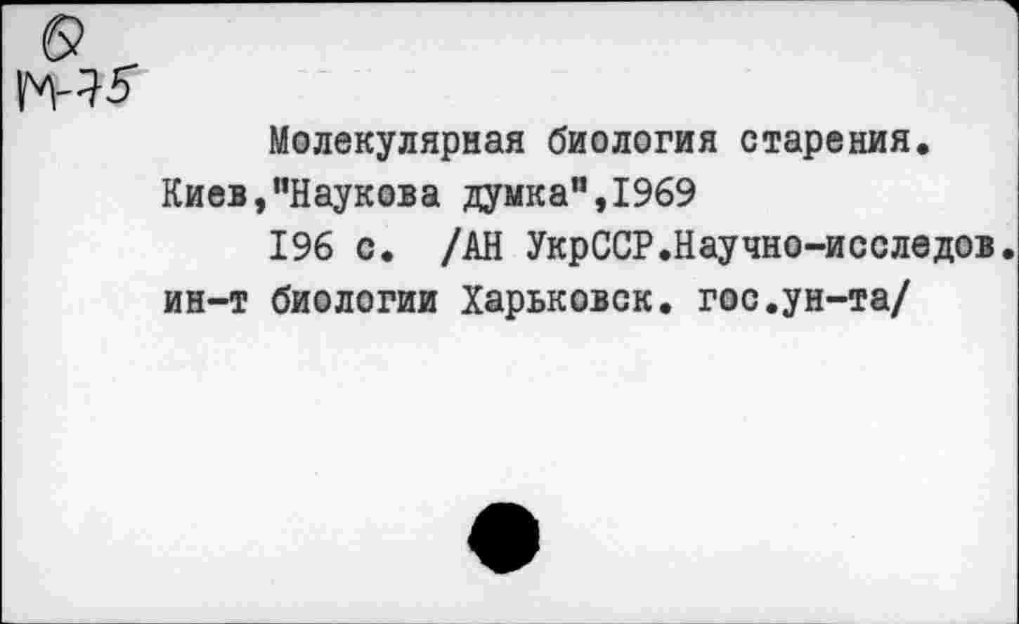 ﻿Молекулярная биология старения. Киев,”Наукова думка”,1969
196 с. /АН УкрССР.Научно-исследов, ин-т биологии Харьковск. гос.ун-та/